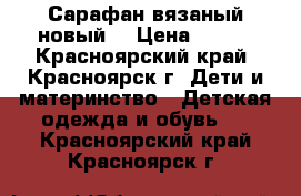 Сарафан вязаный(новый) › Цена ­ 600 - Красноярский край, Красноярск г. Дети и материнство » Детская одежда и обувь   . Красноярский край,Красноярск г.